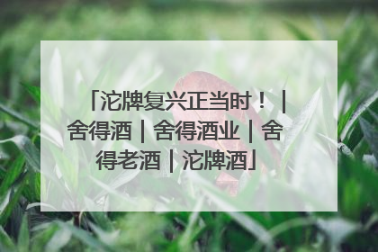 沱牌复兴正当时！｜舍得酒｜舍得酒业｜舍得老酒｜沱牌酒