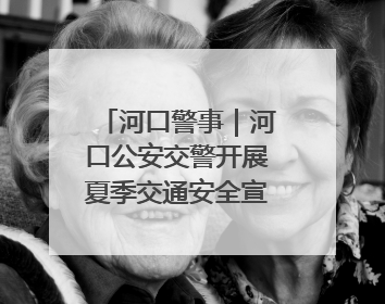 河口警事｜河口公安交警开展夏季交通安全宣传活动
