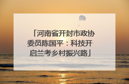 河南省开封市政协委员陈国平：科技开启兰考乡村振兴路