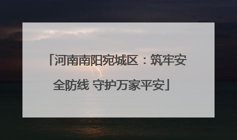 河南南阳宛城区：筑牢安全防线 守护万家平安