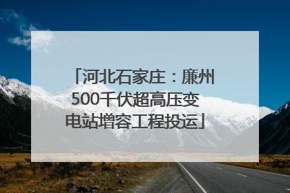 河北石家庄：廉州500千伏超高压变电站增容工程投运
