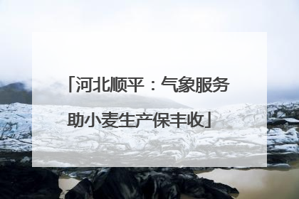 河北顺平：气象服务助小麦生产保丰收