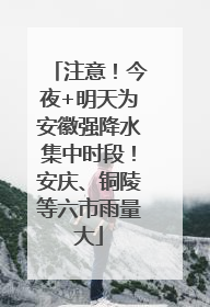 注意！今夜+明天为安徽强降水集中时段！安庆、铜陵等六市雨量大