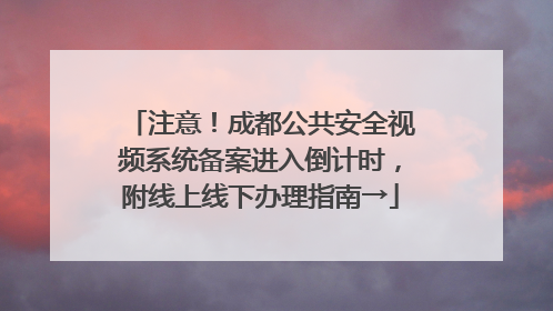 注意！成都公共安全视频系统备案进入倒计时，附线上线下办理指南→