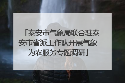 泰安市气象局联合驻泰安市省派工作队开展气象为农服务专题调研