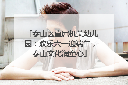 泰山区直属机关幼儿园：欢乐六一迎端午，泰山文化润童心
