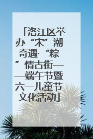 洛江区举办“宋”潮奇遇·“粽”情古街——端午节暨六一儿童节文化活动
