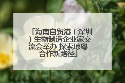 海南自贸港（深圳）生物制造企业家交流会举办 探索琼粤合作新路径