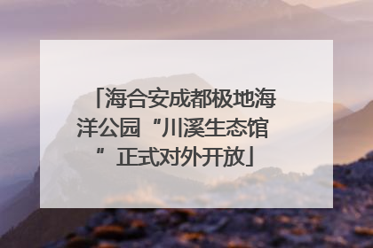 海合安成都极地海洋公园“川溪生态馆”正式对外开放