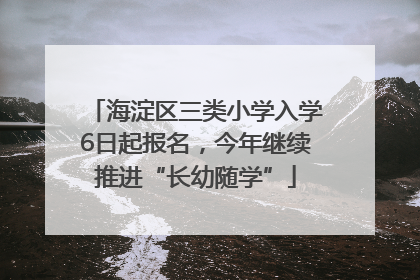 海淀区三类小学入学6日起报名，今年继续推进“长幼随学”