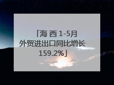 海 西 1-5月外贸进出口同比增长159.2%