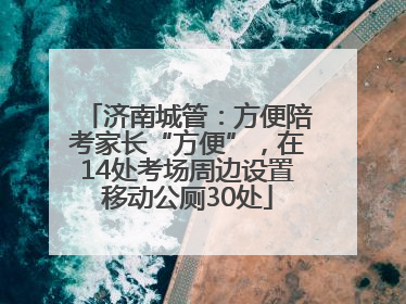 济南城管：方便陪考家长“方便”，在14处考场周边设置移动公厕30处