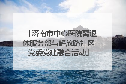 济南市中心医院离退休服务部与解放路社区党委党建融合活动