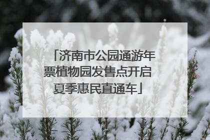 济南市公园通游年票植物园发售点开启夏季惠民直通车