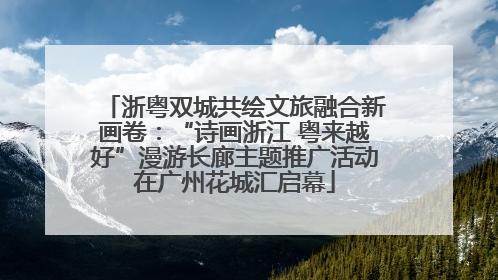 浙粤双城共绘文旅融合新画卷：“诗画浙江 粤来越好”漫游长廊主题推广活动在广州花城汇启幕