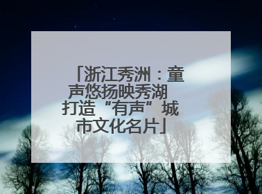 浙江秀洲：童声悠扬映秀湖 打造“有声”城市文化名片