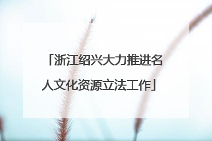 浙江绍兴大力推进名人文化资源立法工作
