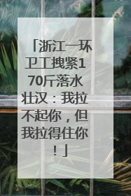 浙江一环卫工拽紧170斤落水壮汉：我拉不起你，但我拉得住你！