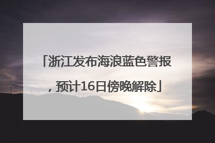 浙江发布海浪蓝色警报，预计16日傍晚解除