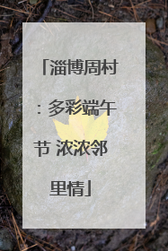 淄博周村：多彩端午节 浓浓邻里情