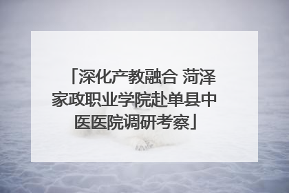 深化产教融合 菏泽家政职业学院赴单县中医医院调研考察