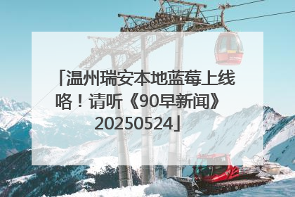 温州瑞安本地蓝莓上线咯！请听《90早新闻》20250524