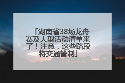 湖南省38场龙舟赛及大型活动清单来了！注意，这些路段将交通管制