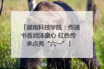 湖南科技学院：传递书香润泽童心 红色传承点亮“六一”