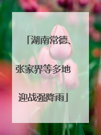 湖南常德、张家界等多地迎战强降雨
