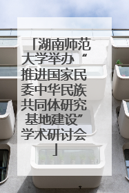 湖南师范大学举办“推进国家民委中华民族共同体研究基地建设”学术研讨会