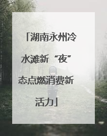 湖南永州冷水滩新“夜”态点燃消费新活力