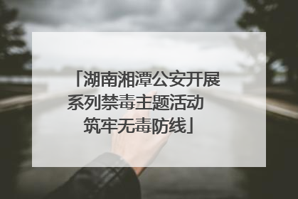 湖南湘潭公安开展系列禁毒主题活动 筑牢无毒防线