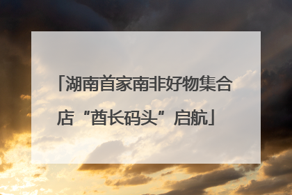 湖南首家南非好物集合店“酋长码头”启航