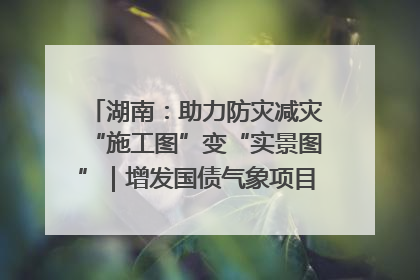 湖南：助力防灾减灾“施工图”变“实景图”｜增发国债气象项目落地见效系列报道