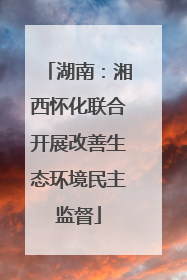 湖南：湘西怀化联合开展改善生态环境民主监督