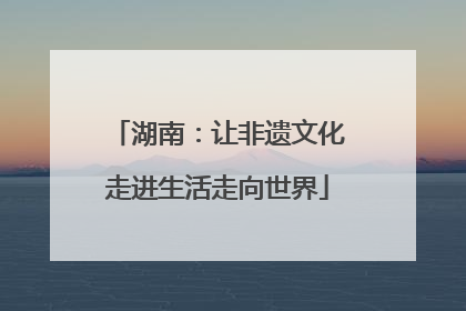 湖南：让非遗文化走进生活走向世界