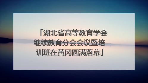 湖北省高等教育学会继续教育分会会议暨培训班在黄冈圆满落幕