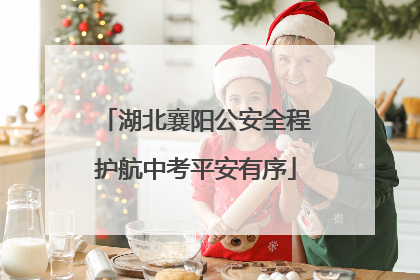 湖北襄阳公安全程护航中考平安有序