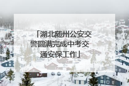 湖北随州公安交警圆满完成中考交通安保工作
