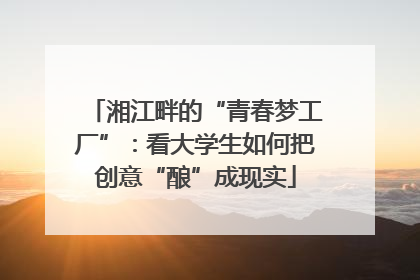 湘江畔的“青春梦工厂”：看大学生如何把创意“酿”成现实