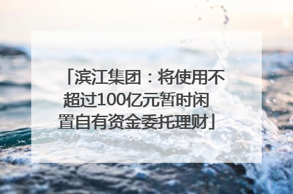 滨江集团：将使用不超过100亿元暂时闲置自有资金委托理财