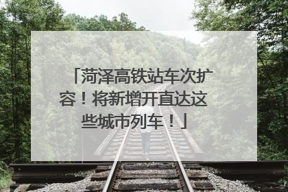 菏泽高铁站车次扩容！将新增开直达这些城市列车！
