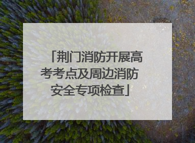 荆门消防开展高考考点及周边消防安全专项检查