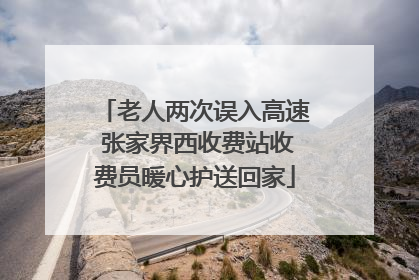 老人两次误入高速 张家界西收费站收费员暖心护送回家