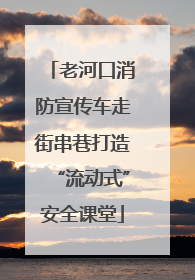 老河口消防宣传车走街串巷打造“流动式”安全课堂