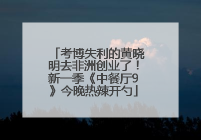 考博失利的黄晓明去非洲创业了！新一季《中餐厅9》今晚热辣开勺