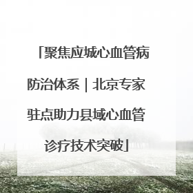 聚焦应城心血管病防治体系｜北京专家驻点助力县域心血管诊疗技术突破