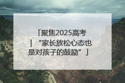 聚焦2025高考｜“家长放松心态也是对孩子的鼓励”