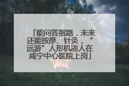 能问答指路，未来还能按摩、针灸，“远游”人形机器人在咸宁中心医院上岗
