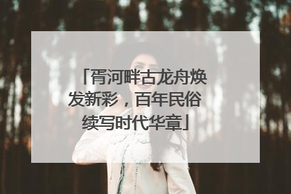 胥河畔古龙舟焕发新彩，百年民俗续写时代华章